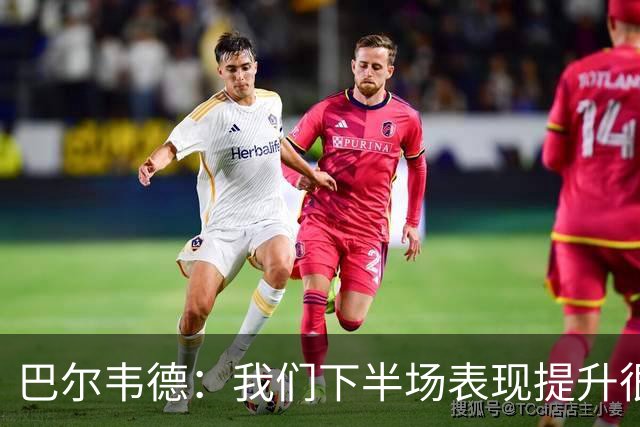 巴尔韦德：我们下半场表现提升很多，展现了球队的风格