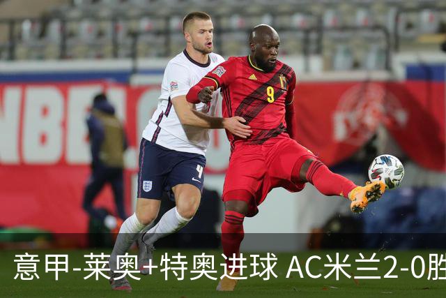 意甲-莱奥+特奥进球 AC米兰2-0胜强敌夺5连胜领跑