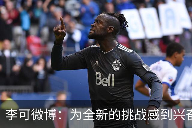 李可微博：为全新的挑战感到兴奋 我已经准备好了
